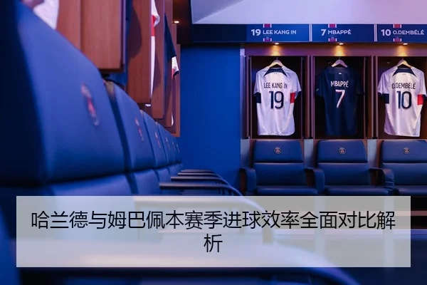 哈兰德与姆巴佩本赛季进球效率全面对比解析