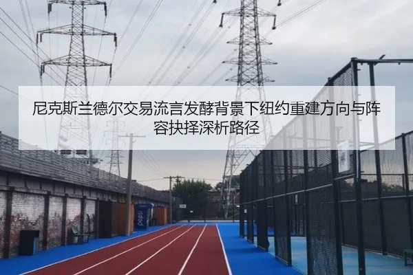 尼克斯兰德尔交易流言发酵背景下纽约重建方向与阵容抉择深析路径