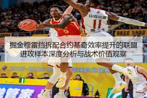 掘金穆雷挡拆配合约基奇效率提升的联盟进攻样本深度分析与战术价值观察