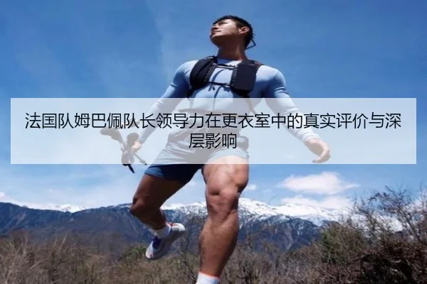 法国队姆巴佩队长领导力在更衣室中的真实评价与深层影响