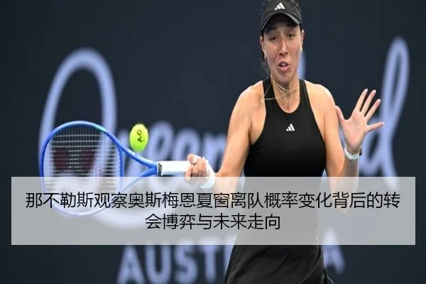 那不勒斯观察奥斯梅恩夏窗离队概率变化背后的转会博弈与未来走向