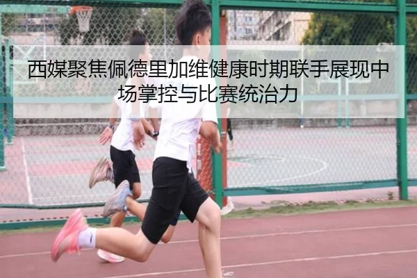西媒聚焦佩德里加维健康时期联手展现中场掌控与比赛统治力