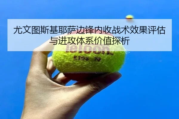 尤文图斯基耶萨边锋内收战术效果评估与进攻体系价值探析