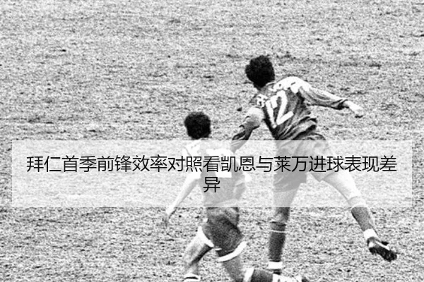 拜仁首季前锋效率对照看凯恩与莱万进球表现差异