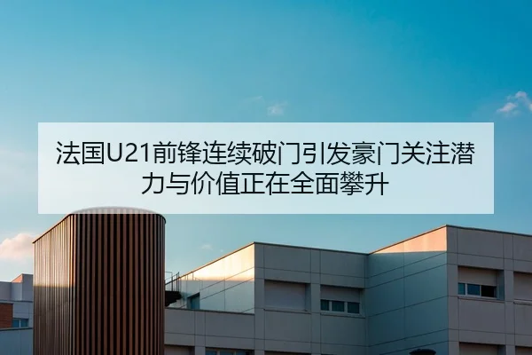 法国U21前锋连续破门引发豪门关注潜力与价值正在全面攀升